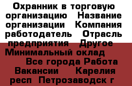 Охранник в торговую организацию › Название организации ­ Компания-работодатель › Отрасль предприятия ­ Другое › Минимальный оклад ­ 22 000 - Все города Работа » Вакансии   . Карелия респ.,Петрозаводск г.